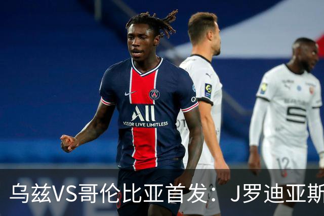 乌兹VS哥伦比亚首发：J罗迪亚斯先发 胡桑诺夫出战
